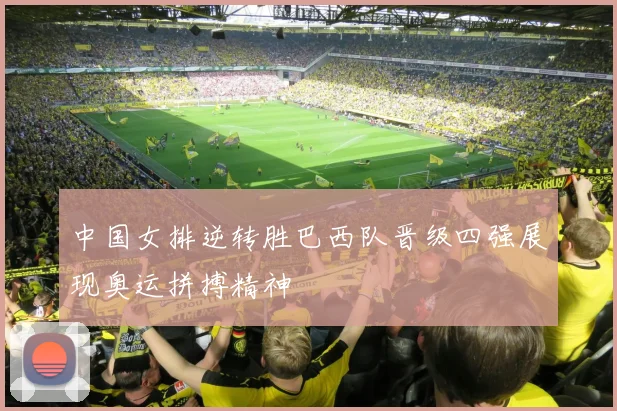 中国女排逆转胜巴西队晋级四强展现奥运拼搏精神