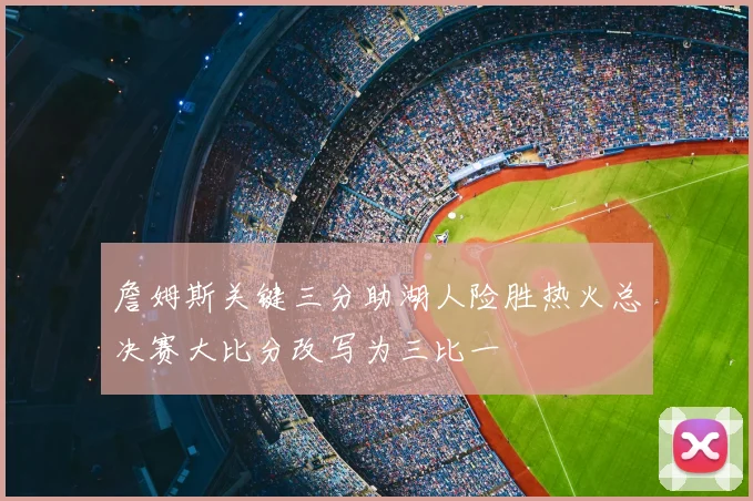 詹姆斯关键三分助湖人险胜热火总决赛大比分改写为三比一