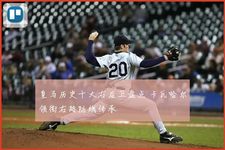 皇马历史十大右后卫盘点 卡瓦哈尔领衔右路防线传承