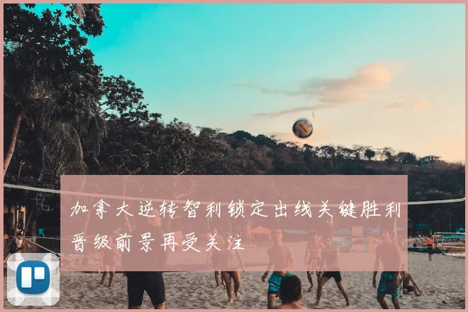 加拿大逆转智利锁定出线关键胜利晋级前景再受关注
